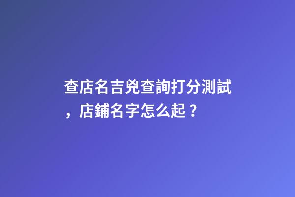 查店名吉兇查詢打分測試，店鋪名字怎么起？-第1張-店鋪起名-玄機派